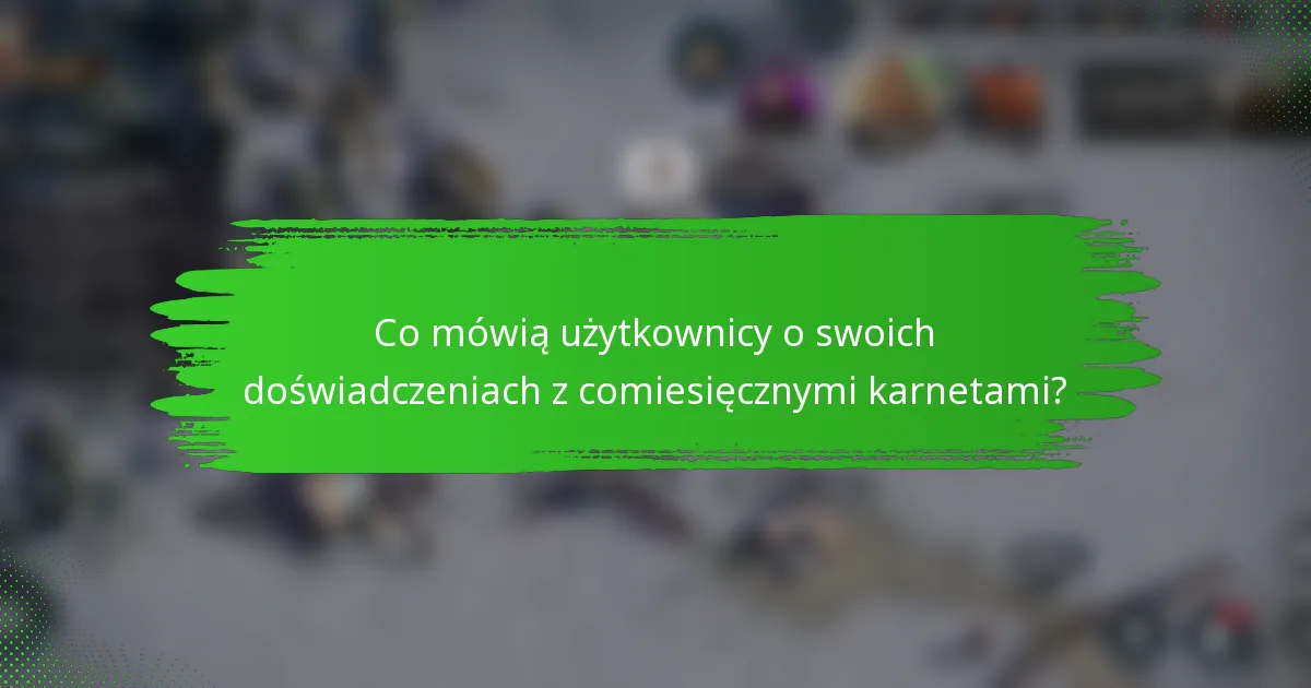Co mówią użytkownicy o swoich doświadczeniach z comiesięcznymi karnetami?