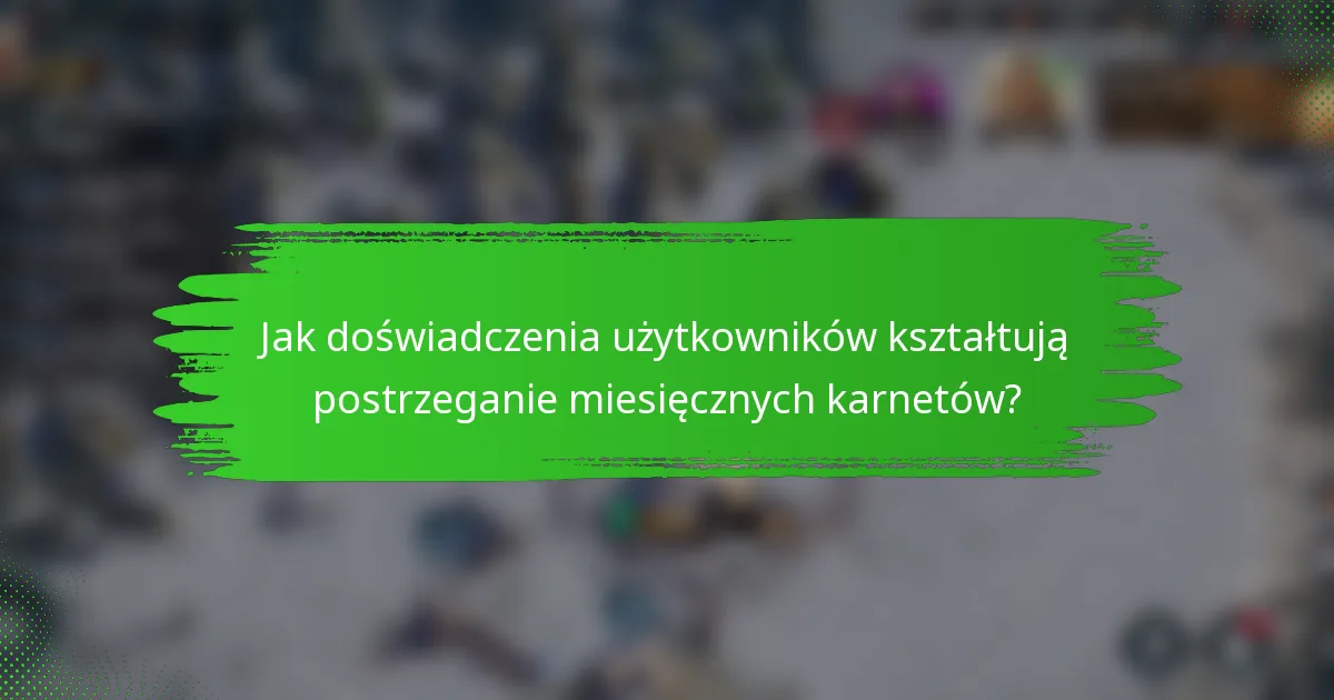 Jak doświadczenia użytkowników kształtują postrzeganie miesięcznych karnetów?