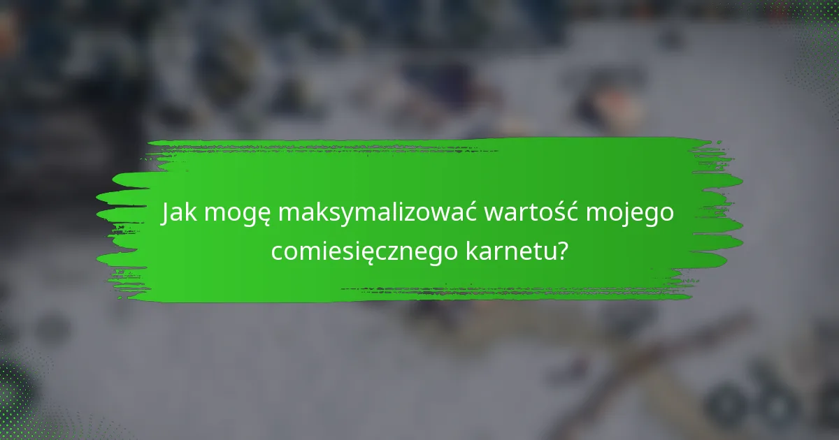 Jak mogę maksymalizować wartość mojego comiesięcznego karnetu?