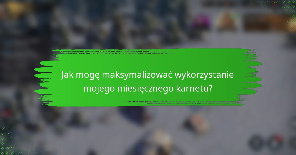 Jak mogę maksymalizować wykorzystanie mojego miesięcznego karnetu?