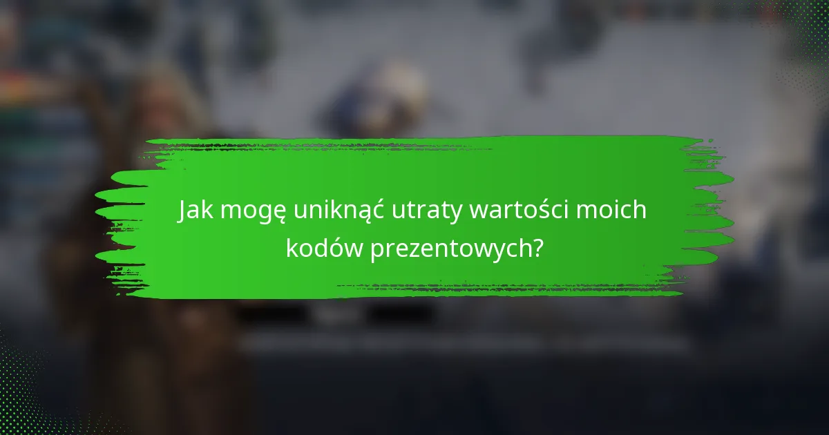 Jak mogę uniknąć utraty wartości moich kodów prezentowych?