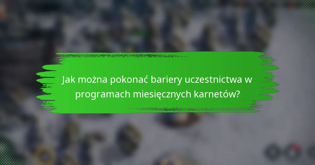 Jak można pokonać bariery uczestnictwa w programach miesięcznych karnetów?