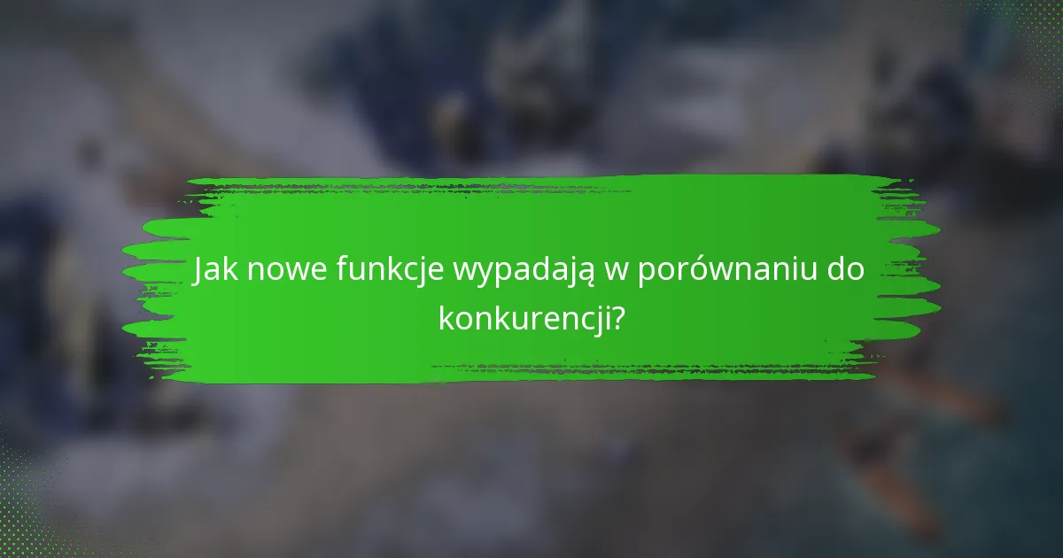 Jak nowe funkcje wypadają w porównaniu do konkurencji?