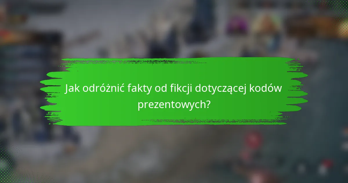 Jak odróżnić fakty od fikcji dotyczącej kodów prezentowych?