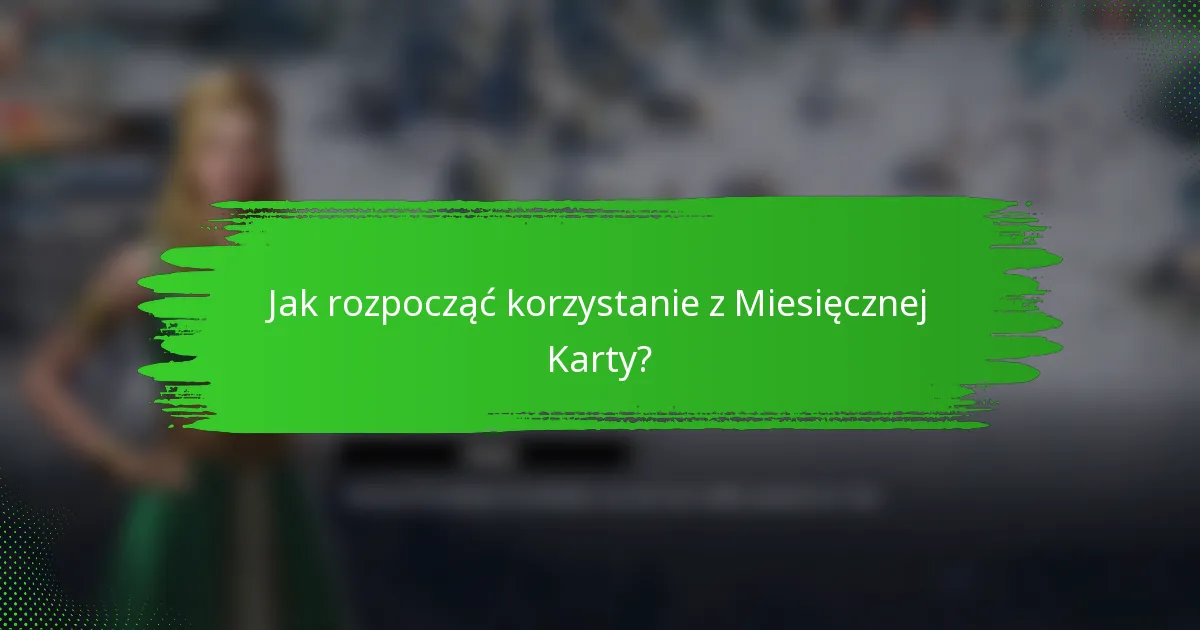 Jak rozpocząć korzystanie z Miesięcznej Karty?
