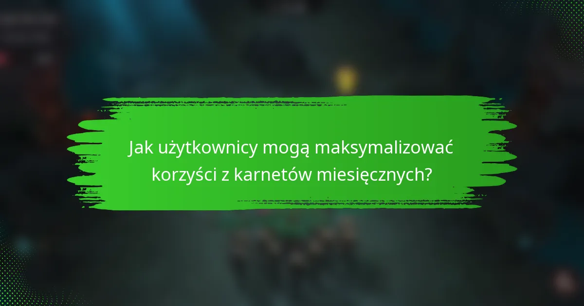 Jak użytkownicy mogą maksymalizować korzyści z karnetów miesięcznych?