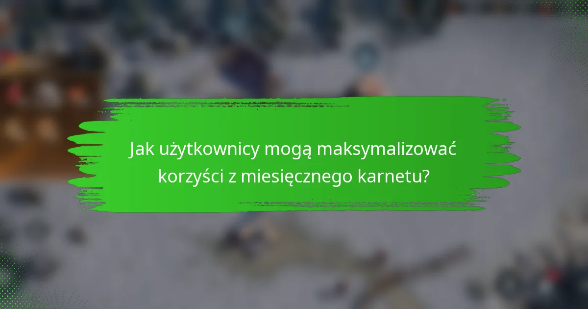 Jak użytkownicy mogą maksymalizować korzyści z miesięcznego karnetu?