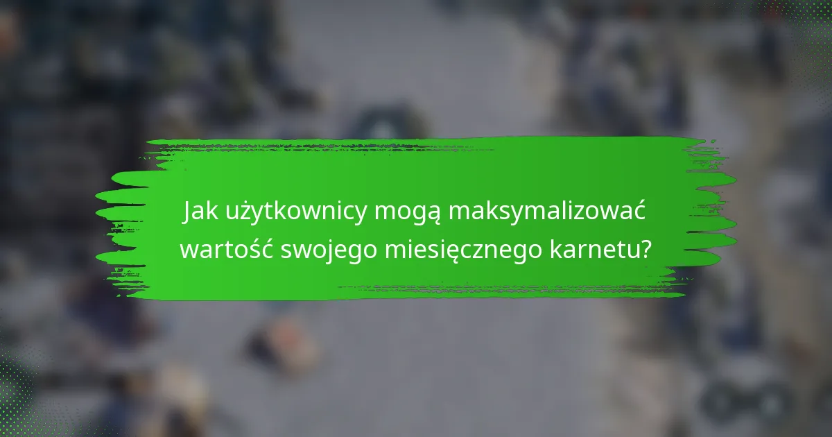 Jak użytkownicy mogą maksymalizować wartość swojego miesięcznego karnetu?