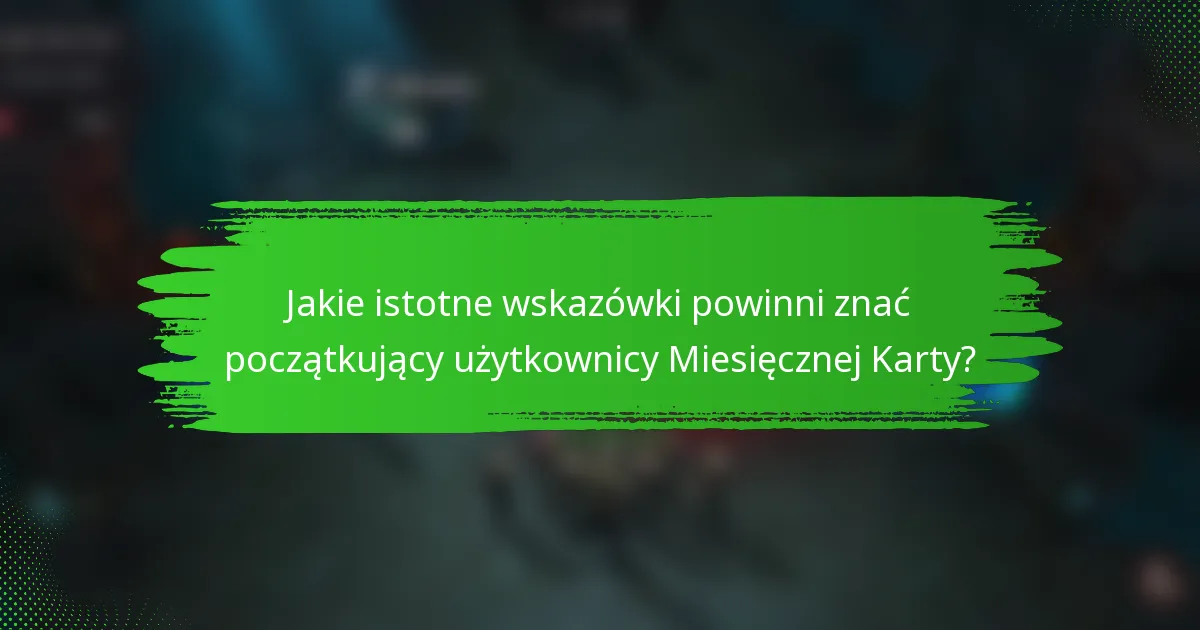 Jakie istotne wskazówki powinni znać początkujący użytkownicy Miesięcznej Karty?