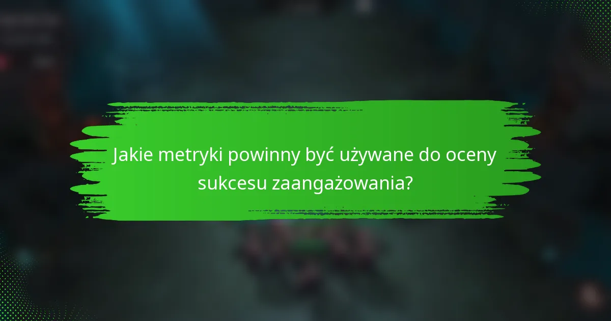 Jakie metryki powinny być używane do oceny sukcesu zaangażowania?