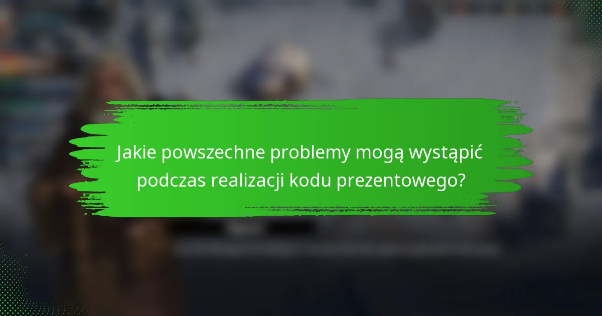 Jakie powszechne problemy mogą wystąpić podczas realizacji kodu prezentowego?