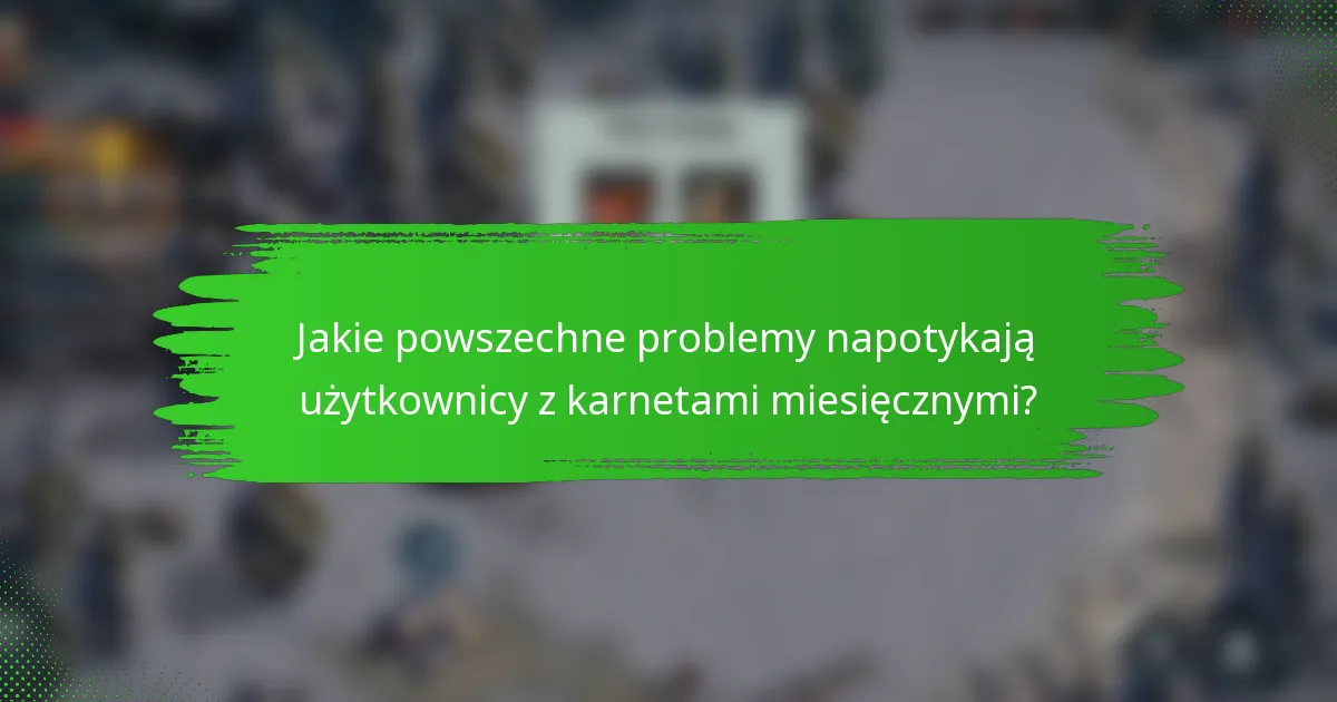Jakie powszechne problemy napotykają użytkownicy z karnetami miesięcznymi?