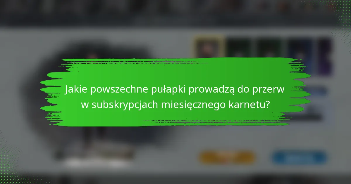 Jakie powszechne pułapki prowadzą do przerw w subskrypcjach miesięcznego karnetu?
