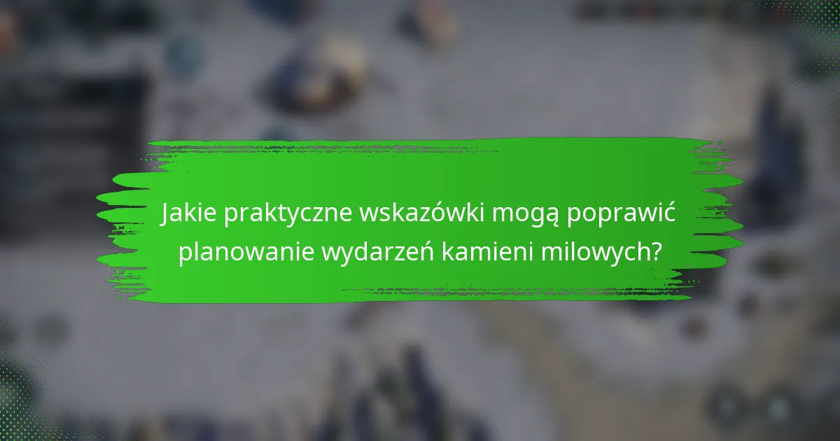 Jakie praktyczne wskazówki mogą poprawić planowanie wydarzeń kamieni milowych?