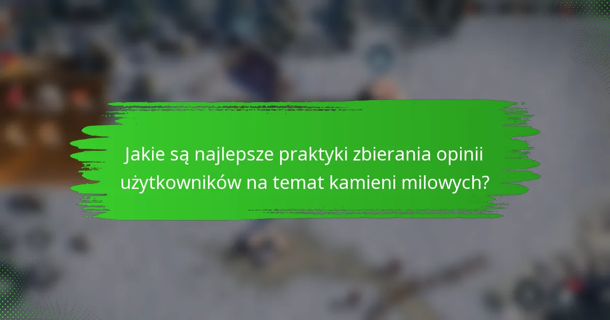 Jakie są najlepsze praktyki zbierania opinii użytkowników na temat kamieni milowych?