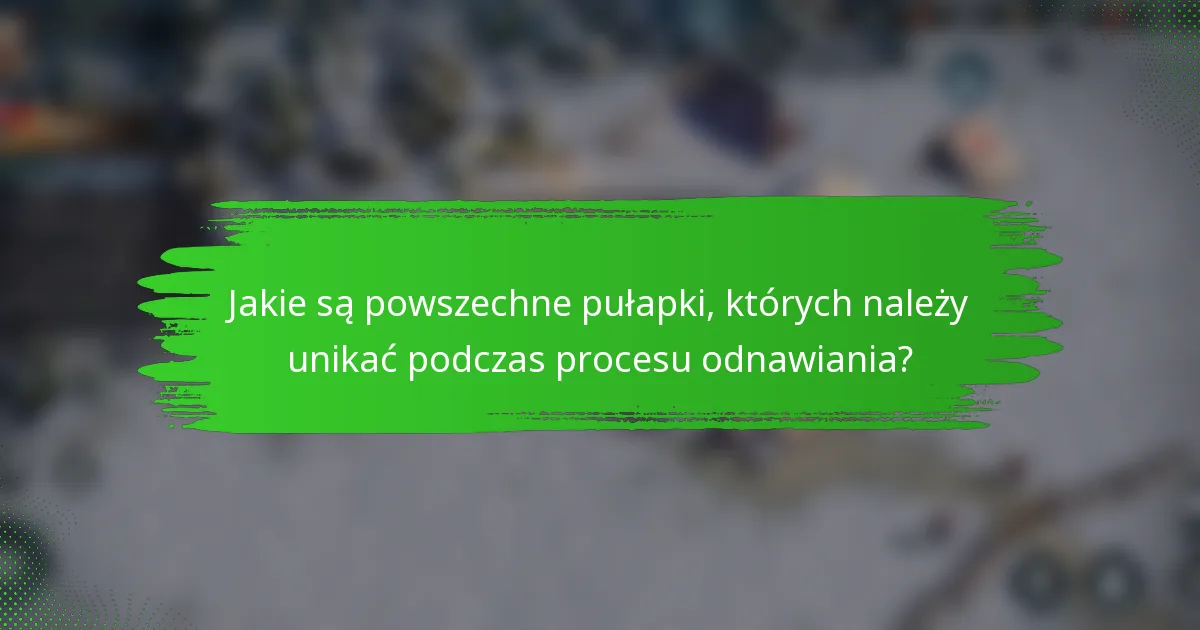 Jakie są powszechne pułapki, których należy unikać podczas procesu odnawiania?