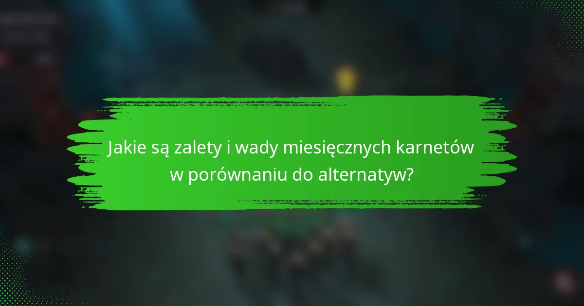 Jakie są zalety i wady miesięcznych karnetów w porównaniu do alternatyw?