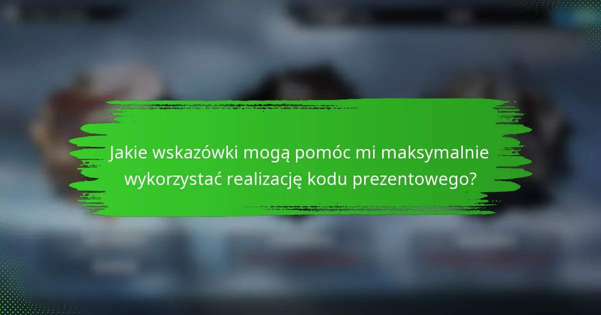 Jakie wskazówki mogą pomóc mi maksymalnie wykorzystać realizację kodu prezentowego?