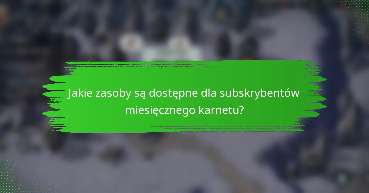 Jakie zasoby są dostępne dla subskrybentów miesięcznego karnetu?