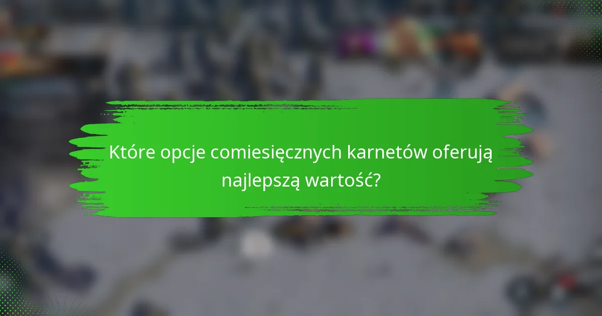 Które opcje comiesięcznych karnetów oferują najlepszą wartość?
