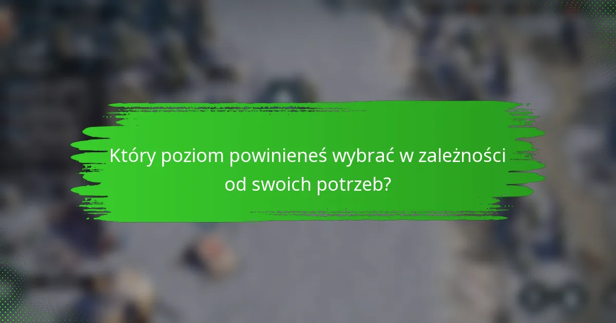 Który poziom powinieneś wybrać w zależności od swoich potrzeb?